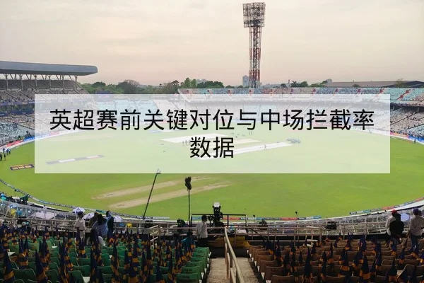 欧冠淘汰赛首回合关键对位与进球预警名册